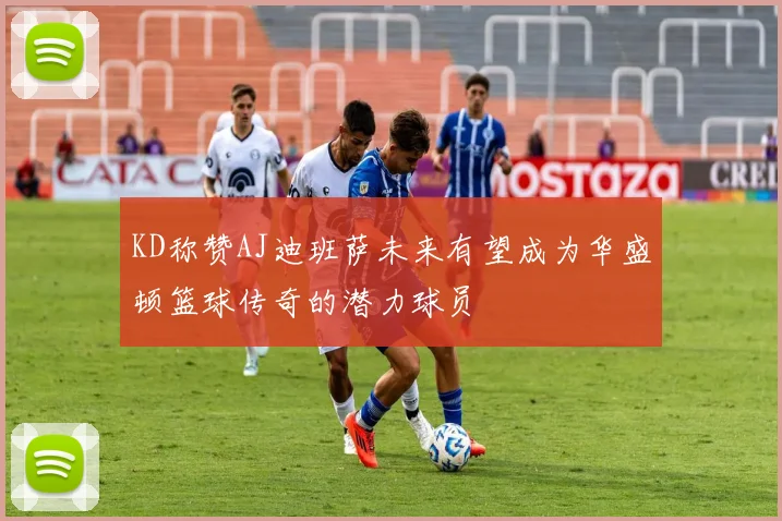 KD称赞AJ迪班萨未来有望成为华盛顿篮球传奇的潜力球员