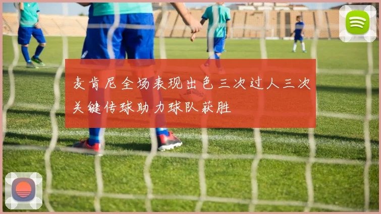 麦肯尼全场表现出色三次过人三次关键传球助力球队获胜