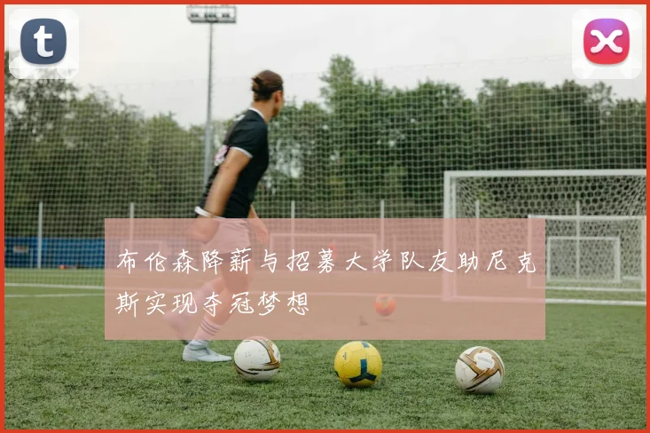 布伦森降薪与招募大学队友助尼克斯实现夺冠梦想
