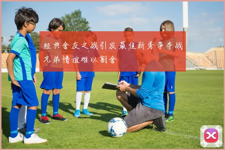 经典舍友之战引发最佳新秀争夺战兄弟情谊难以割舍