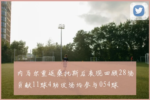 内马尔重返桑托斯后表现回顾28场贡献11球4助攻场均参与054球
