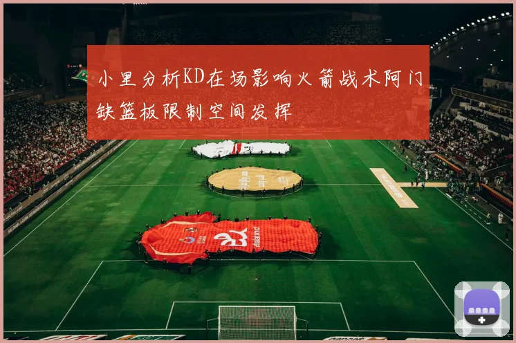 小里分析KD在场影响火箭战术阿门缺篮板限制空间发挥