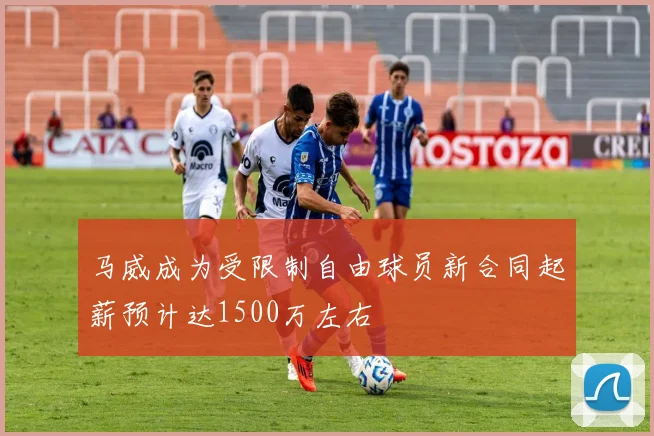马威成为受限制自由球员新合同起薪预计达1500万左右