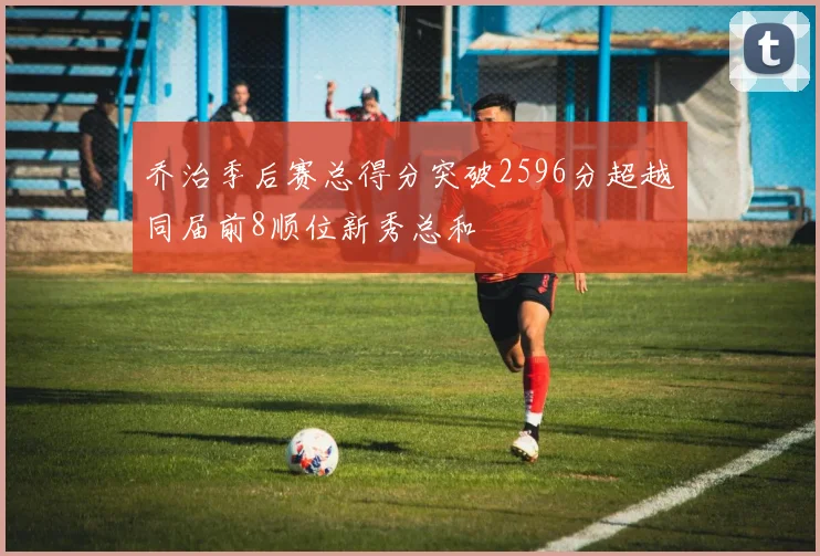 乔治季后赛总得分突破2596分超越同届前8顺位新秀总和