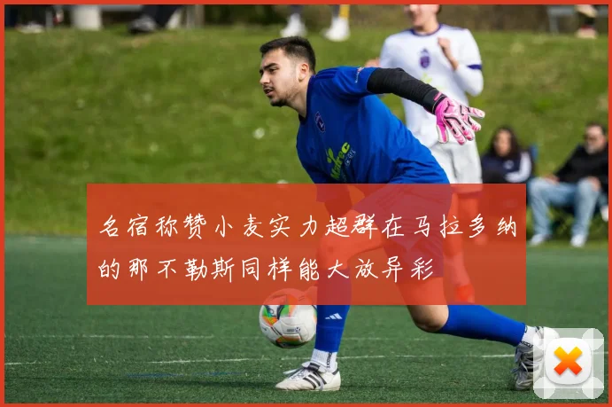 名宿称赞小麦实力超群在马拉多纳的那不勒斯同样能大放异彩