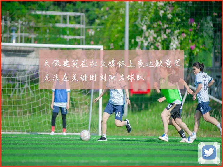 久保建英在社交媒体上表达歉意因无法在关键时刻助力球队