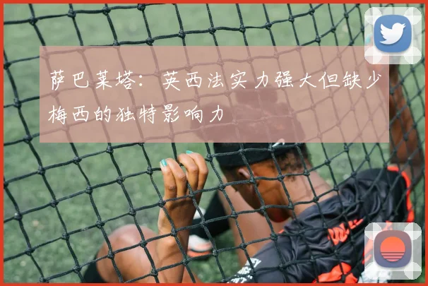 萨巴莱塔：英西法实力强大但缺少梅西的独特影响力