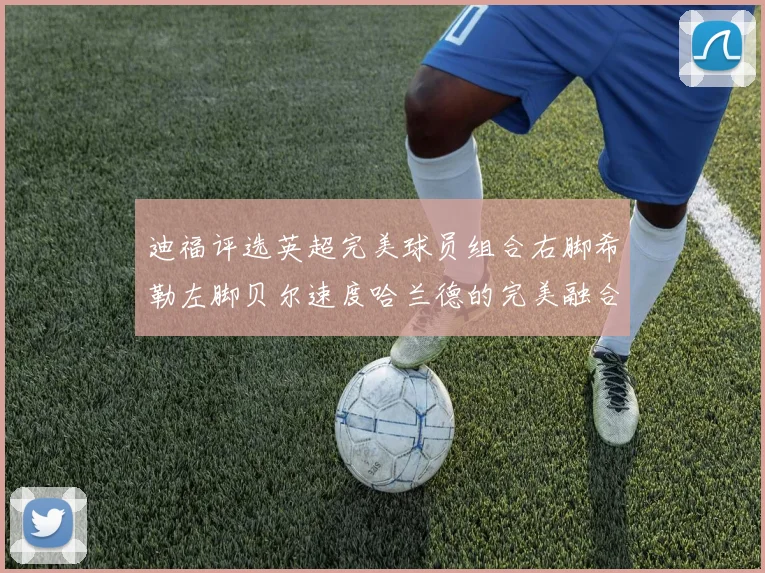 迪福评选英超完美球员组合右脚希勒左脚贝尔速度哈兰德的完美融合