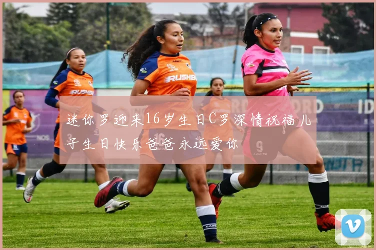 迷你罗迎来16岁生日C罗深情祝福儿子生日快乐爸爸永远爱你