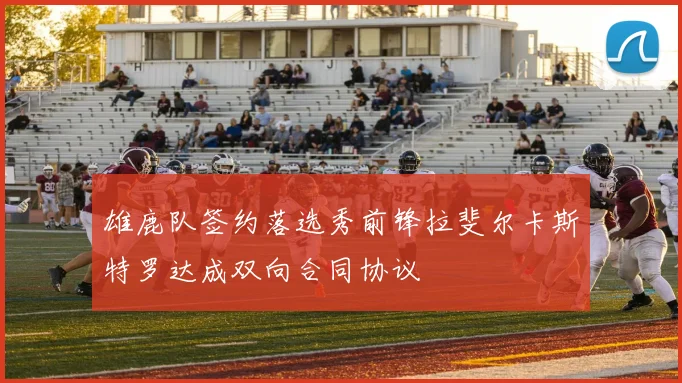 雄鹿队签约落选秀前锋拉斐尔卡斯特罗达成双向合同协议