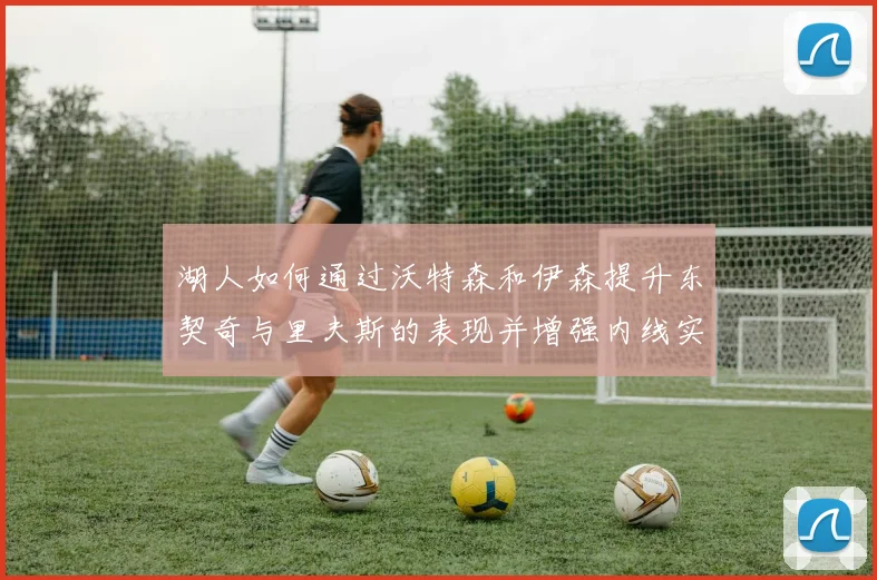 湖人如何通过沃特森和伊森提升东契奇与里夫斯的表现并增强内线实力