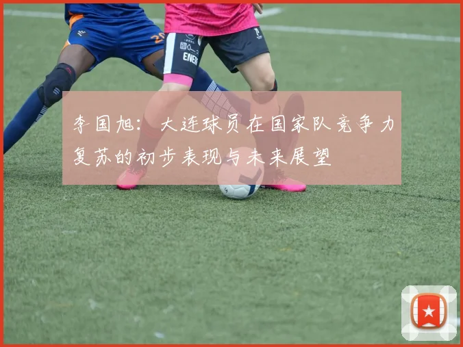 李国旭：大连球员在国家队竞争力复苏的初步表现与未来展望