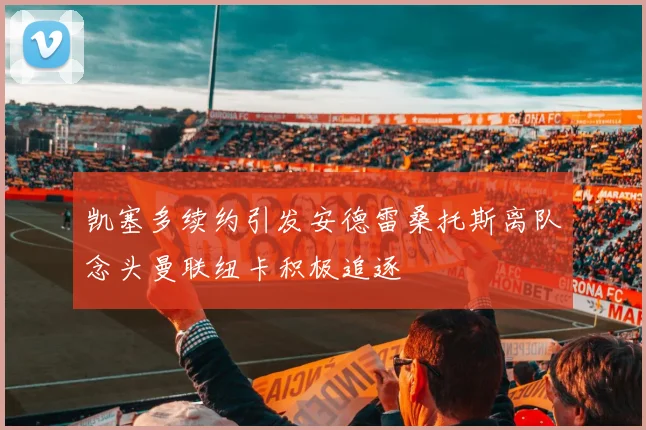 凯塞多续约引发安德雷桑托斯离队念头曼联纽卡积极追逐