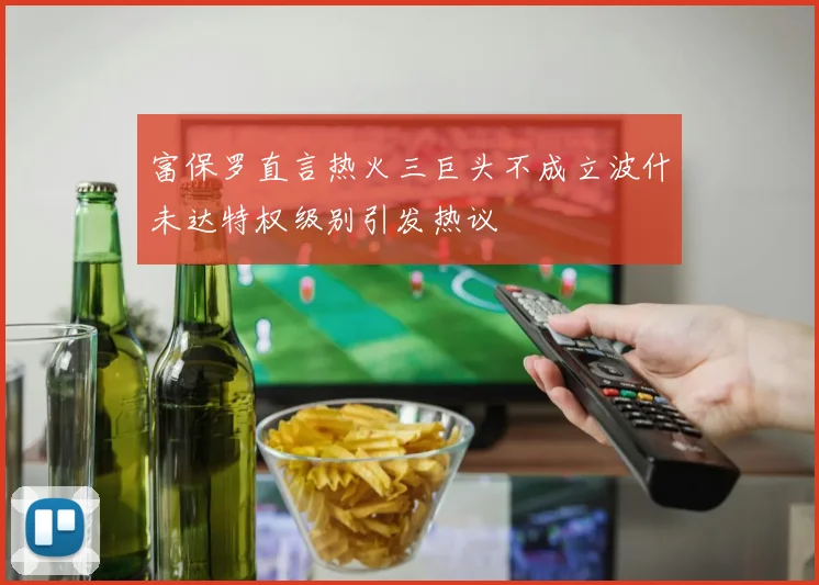 富保罗直言热火三巨头不成立波什未达特权级别引发热议
