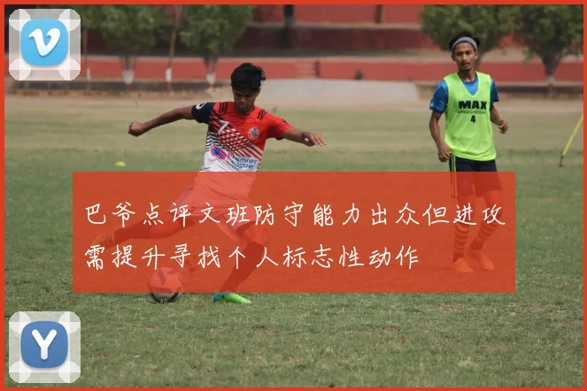 巴爷点评文班防守能力出众但进攻需提升寻找个人标志性动作