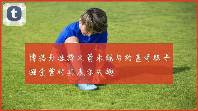 博格丹选择火箭未能与约基奇联手掘金曾对其表示兴趣