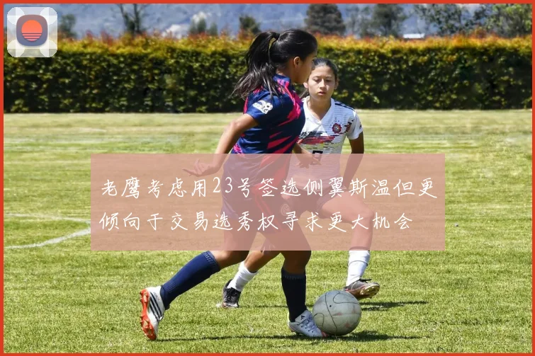 老鹰考虑用23号签选侧翼斯温但更倾向于交易选秀权寻求更大机会