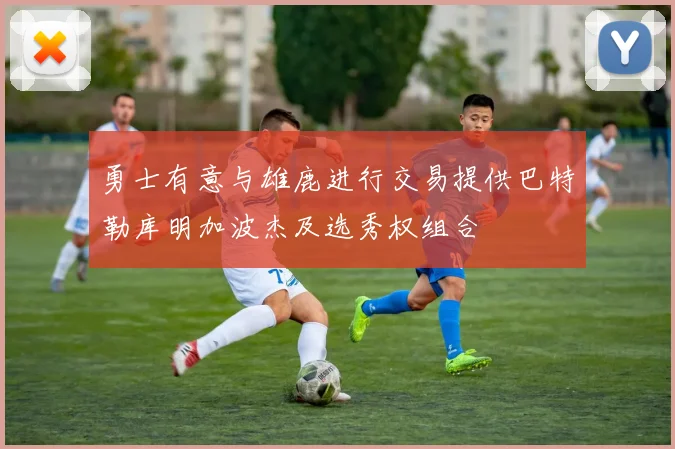勇士有意与雄鹿进行交易提供巴特勒库明加波杰及选秀权组合