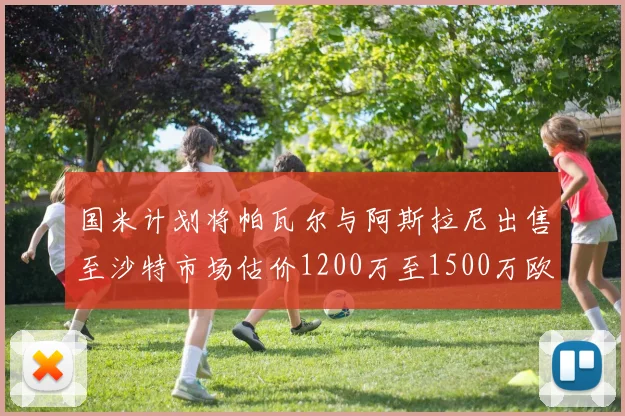 国米计划将帕瓦尔与阿斯拉尼出售至沙特市场估价1200万至1500万欧元