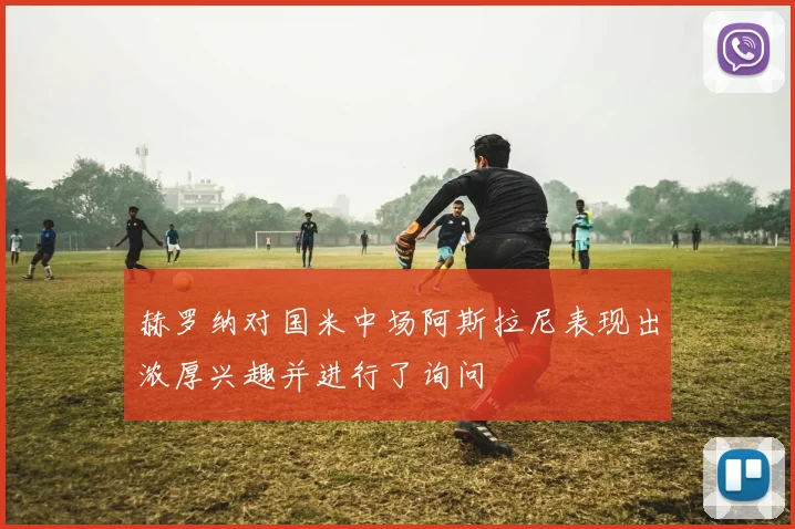 赫罗纳对国米中场阿斯拉尼表现出浓厚兴趣并进行了询问