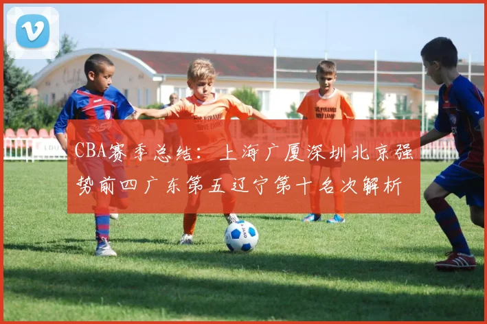 CBA赛季总结：上海广厦深圳北京强势前四广东第五辽宁第十名次解析