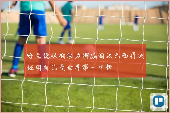 哈兰德双响助力挪威淘汰巴西再次证明自己是世界第一中锋