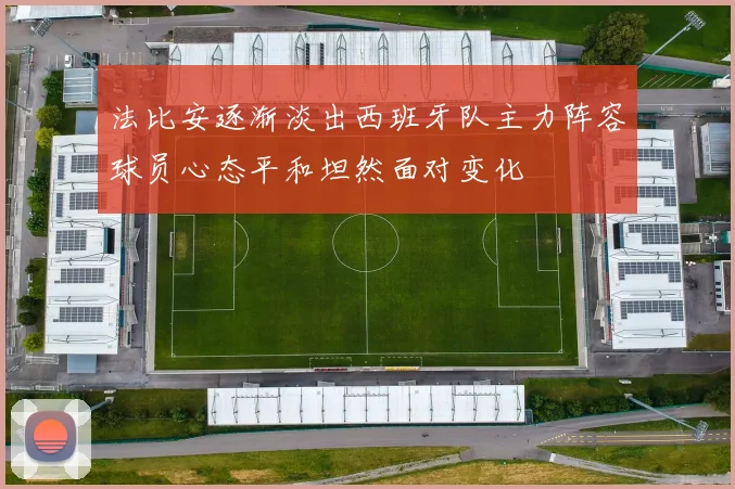 法比安逐渐淡出西班牙队主力阵容球员心态平和坦然面对变化